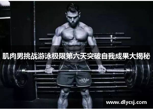 肌肉男挑战游泳极限第六天突破自我成果大揭秘