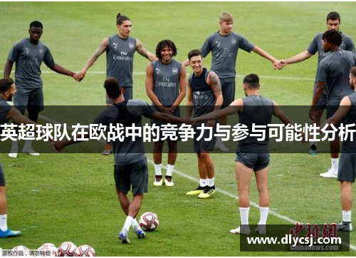 英超球队在欧战中的竞争力与参与可能性分析 英超球队在欧战中的竞争力与参与可能性分析