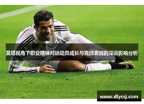 莫塔视角下职业精神对运动员成长与竞技表现的深远影响分析 莫塔视角下职业精神对运动员成长与竞技表现的深远影响分析