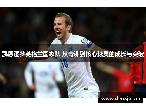 凯恩逐梦英格兰国家队 从青训到核心球员的成长与突破 凯恩逐梦英格兰国家队 从青训到核心球员的成长与突破