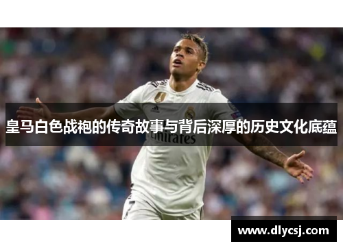 皇马白色战袍的传奇故事与背后深厚的历史文化底蕴