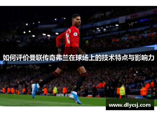 如何评价曼联传奇弗兰在球场上的技术特点与影响力 如何评价曼联传奇弗兰在球场上的技术特点与影响力